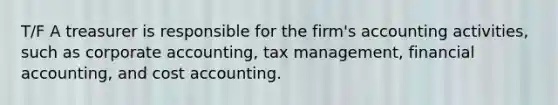 T/F A treasurer is responsible for the firm's accounting activities, such as corporate accounting, tax management, financial accounting, and cost accounting.