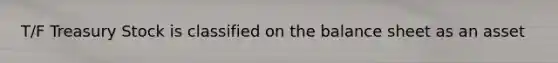 T/F Treasury Stock is classified on the balance sheet as an asset