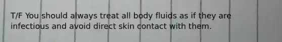 T/F You should always treat all body fluids as if they are infectious and avoid direct skin contact with them.