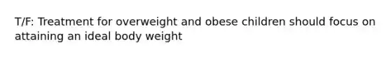 T/F: Treatment for overweight and obese children should focus on attaining an ideal body weight