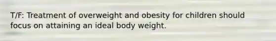 T/F: Treatment of overweight and obesity for children should focus on attaining an ideal body weight.