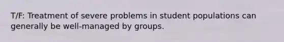 T/F: Treatment of severe problems in student populations can generally be well-managed by groups.