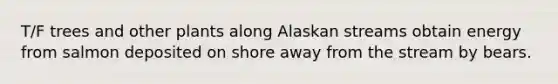 T/F trees and other plants along Alaskan streams obtain energy from salmon deposited on shore away from the stream by bears.