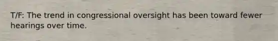 T/F: The trend in congressional oversight has been toward fewer hearings over time.