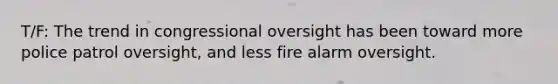 T/F: The trend in congressional oversight has been toward more police patrol oversight, and less fire alarm oversight.