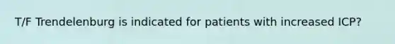 T/F Trendelenburg is indicated for patients with increased ICP?