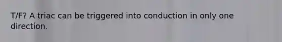 T/F? A triac can be triggered into conduction in only one direction.