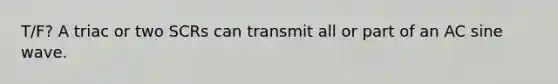 T/F? A triac or two SCRs can transmit all or part of an AC sine wave.