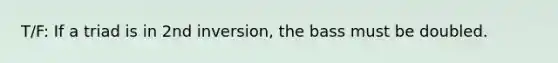 T/F: If a triad is in 2nd inversion, the bass must be doubled.