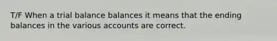 T/F When a trial balance balances it means that the ending balances in the various accounts are correct.