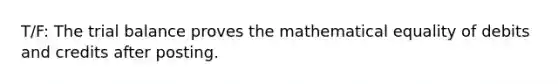 T/F: The trial balance proves the mathematical equality of debits and credits after posting.