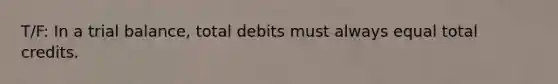 T/F: In a trial​ balance, total debits must always equal total credits.