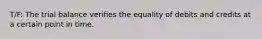 T/F: The trial balance verifies the equality of debits and credits at a certain point in time.