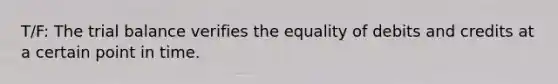 T/F: The trial balance verifies the equality of debits and credits at a certain point in time.