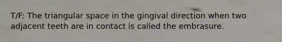 T/F: The triangular space in the gingival direction when two adjacent teeth are in contact is called the embrasure.