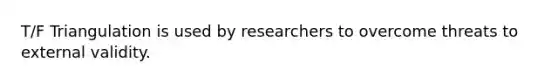 T/F Triangulation is used by researchers to overcome threats to external validity.