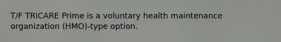 T/F TRICARE Prime is a voluntary health maintenance organization (HMO)-type option.