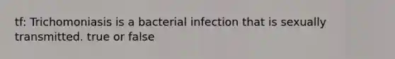 tf: Trichomoniasis is a bacterial infection that is sexually transmitted. true or false