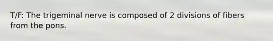 T/F: The trigeminal nerve is composed of 2 divisions of fibers from the pons.