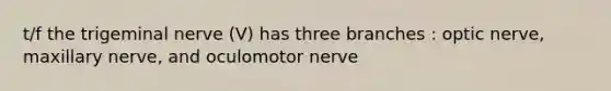 t/f the trigeminal nerve (V) has three branches : optic nerve, maxillary nerve, and oculomotor nerve