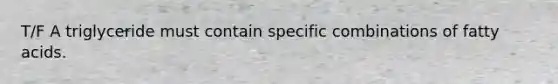 T/F A triglyceride must contain specific combinations of fatty acids.
