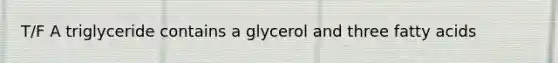 T/F A triglyceride contains a glycerol and three fatty acids