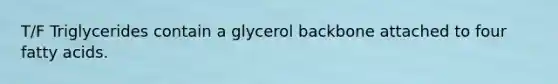 T/F Triglycerides contain a glycerol backbone attached to four fatty acids.