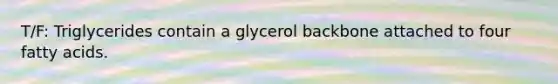 T/F: Triglycerides contain a glycerol backbone attached to four fatty acids.