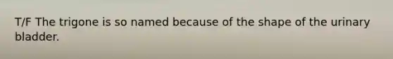 T/F The trigone is so named because of the shape of the <a href='https://www.questionai.com/knowledge/kb9SdfFdD9-urinary-bladder' class='anchor-knowledge'>urinary bladder</a>.