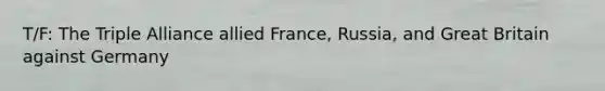 T/F: The Triple Alliance allied France, Russia, and Great Britain against Germany