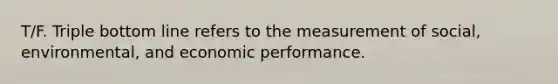 T/F. Triple bottom line refers to the measurement of social, environmental, and economic performance.