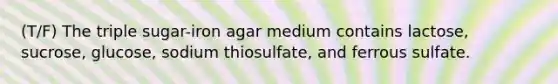 (T/F) The triple sugar-iron agar medium contains lactose, sucrose, glucose, sodium thiosulfate, and ferrous sulfate.