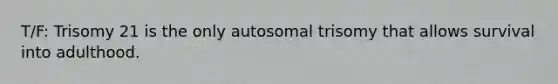 ​T/F: Trisomy 21 is the only autosomal trisomy that allows survival into adulthood.