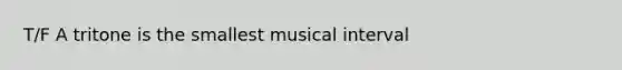 T/F A tritone is the smallest musical interval