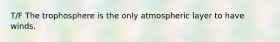 T/F The trophosphere is the only atmospheric layer to have winds.