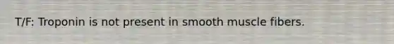 T/F: Troponin is not present in smooth muscle fibers.