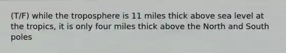 (T/F) while the troposphere is 11 miles thick above sea level at the tropics, it is only four miles thick above the North and South poles