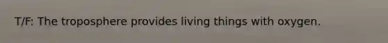 T/F: The troposphere provides living things with oxygen.