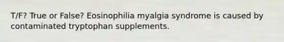 T/F? True or False? Eosinophilia myalgia syndrome is caused by contaminated tryptophan supplements.