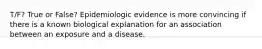 T/F? True or False? Epidemiologic evidence is more convincing if there is a known biological explanation for an association between an exposure and a disease.