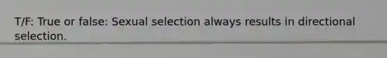 T/F: True or false: Sexual selection always results in directional selection.