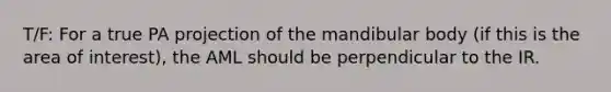 T/F: For a true PA projection of the mandibular body (if this is the area of interest), the AML should be perpendicular to the IR.