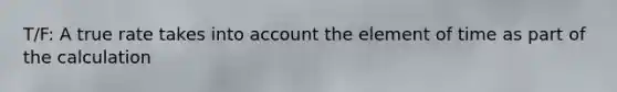 T/F: A true rate takes into account the element of time as part of the calculation