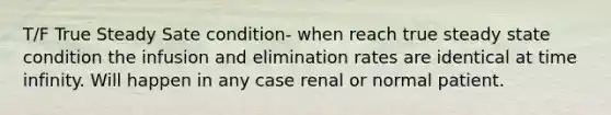 T/F True Steady Sate condition- when reach true steady state condition the infusion and elimination rates are identical at time infinity. Will happen in any case renal or normal patient.