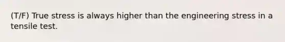 (T/F) True stress is always higher than the engineering stress in a tensile test.