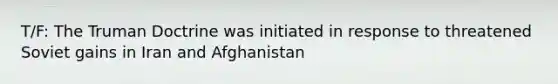 T/F: The <a href='https://www.questionai.com/knowledge/k1JVuTnWDr-truman-doctrine' class='anchor-knowledge'>truman doctrine</a> was initiated in response to threatened Soviet gains in Iran and Afghanistan