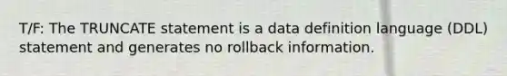 T/F: The TRUNCATE statement is a data definition language (DDL) statement and generates no rollback information.