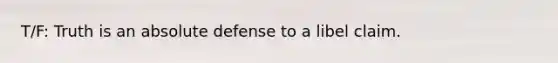 T/F: Truth is an absolute defense to a libel claim.