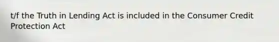 t/f the Truth in Lending Act is included in the Consumer Credit Protection Act