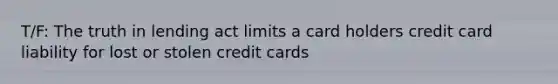 T/F: The truth in lending act limits a card holders credit card liability for lost or stolen credit cards